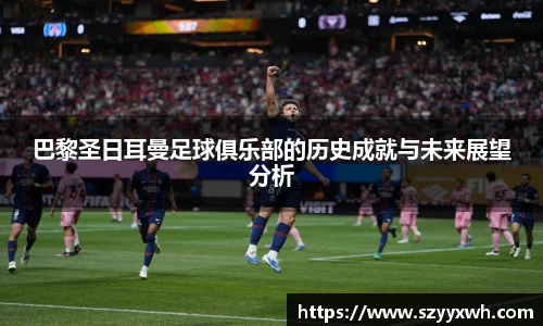 巴黎圣日耳曼足球俱乐部的历史成就与未来展望分析