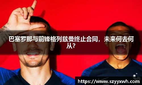 巴塞罗那与前锋格列兹曼终止合同，未来何去何从？