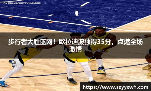步行者大胜篮网！欧拉迪波独得35分，点燃全场激情