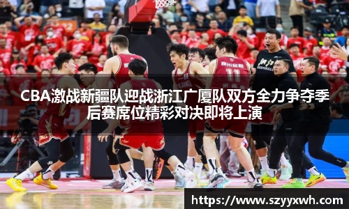 CBA激战新疆队迎战浙江广厦队双方全力争夺季后赛席位精彩对决即将上演