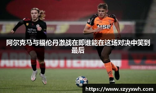 阿尔克马与福伦丹激战在即谁能在这场对决中笑到最后