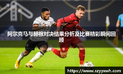 阿尔克马与赫根对决结果分析及比赛精彩瞬间回顾