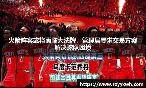火箭阵容或将面临大洗牌，管理层寻求交易方案解决球队困境